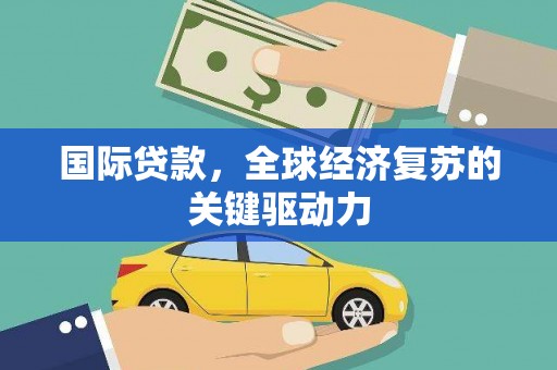 阿合奇国际贷款，全球经济复苏的关键驱动力
