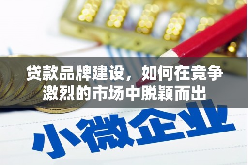 阿合奇贷款品牌建设，如何在竞争激烈的市场中脱颖而出