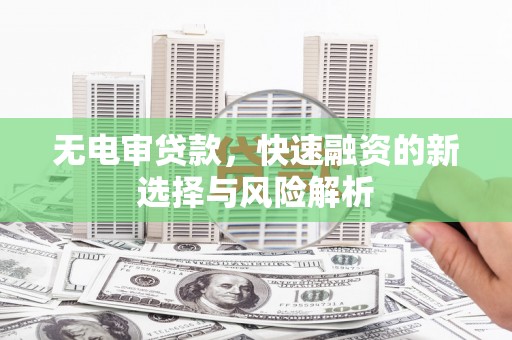 阿合奇无电审贷款，快速融资的新选择与风险解析