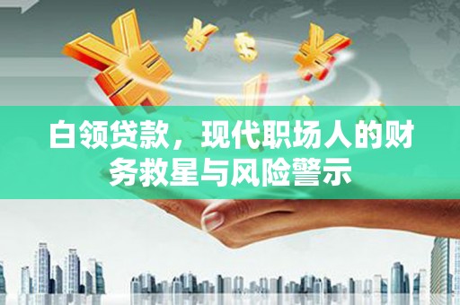 阿合奇白领贷款，现代职场人的财务救星与风险警示