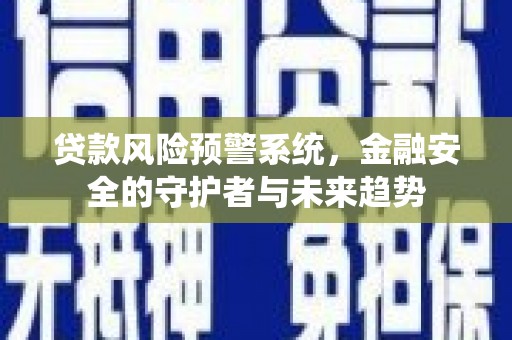 阿合奇贷款风险预警系统，金融安全的守护者与未来趋势