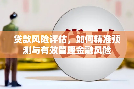 阿合奇贷款风险评估，如何精准预测与有效管理金融风险