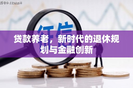 阿合奇贷款养老，新时代的退休规划与金融创新