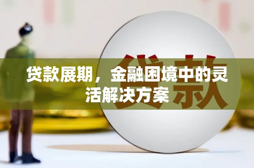 阿合奇贷款展期，金融困境中的灵活解决方案