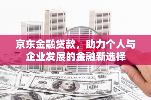 阿合奇京东金融贷款，助力个人与企业发展的金融新选择