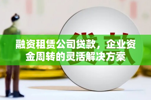 阿合奇融资租赁公司贷款，企业资金周转的灵活解决方案