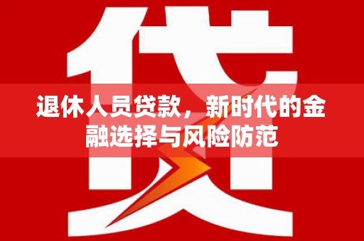 阿合奇退休人员贷款，新时代的金融选择与风险防范