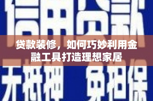 阿合奇贷款装修，如何巧妙利用金融工具打造理想家居