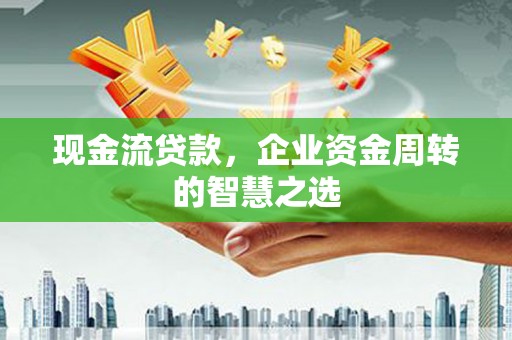 阿合奇现金流贷款，企业资金周转的智慧之选
