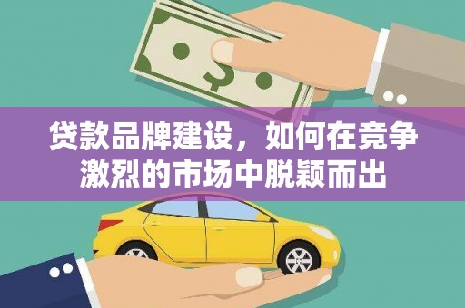 阿合奇贷款品牌建设，如何在竞争激烈的市场中脱颖而出