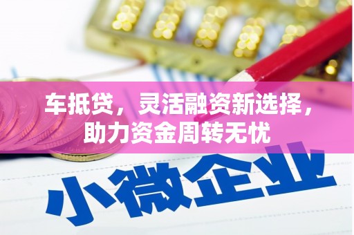 阿合奇车抵贷，灵活融资新选择，助力资金周转无忧