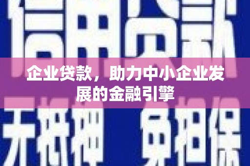 阿合奇企业贷款，助力中小企业发展的金融引擎