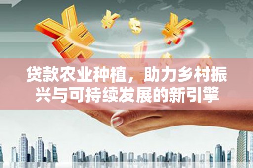 阿合奇贷款农业种植，助力乡村振兴与可持续发展的新引擎