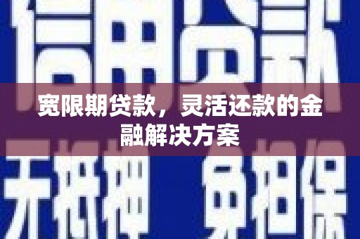 阿合奇宽限期贷款，灵活还款的金融解决方案