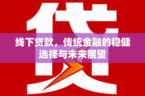 阿合奇线下贷款，传统金融的稳健选择与未来展望