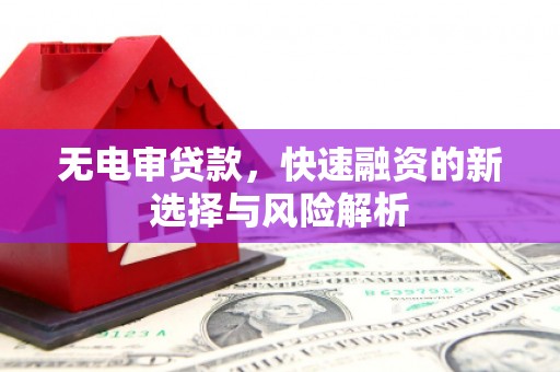 阿合奇无电审贷款，快速融资的新选择与风险解析