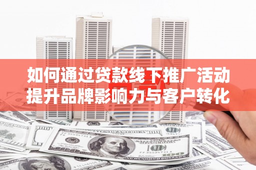 阿合奇如何通过贷款线下推广活动提升品牌影响力与客户转化率