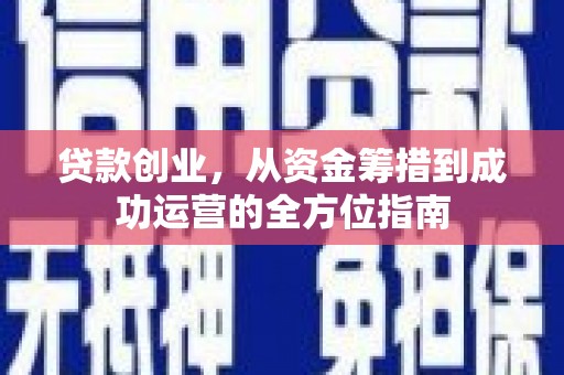 阿合奇贷款创业，从资金筹措到成功运营的全方位指南