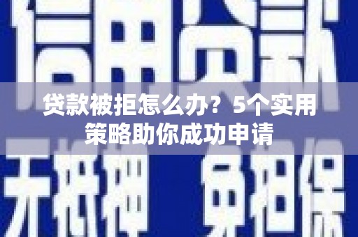 阿合奇贷款被拒怎么办？5个实用策略助你成功申请