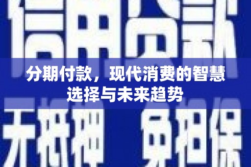 阿合奇分期付款，现代消费的智慧选择与未来趋势