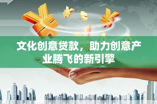 阿合奇文化创意贷款，助力创意产业腾飞的新引擎