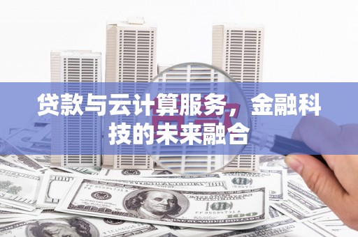 阿合奇贷款与云计算服务，金融科技的未来融合