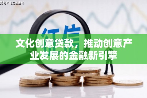 阿合奇文化创意贷款，推动创意产业发展的金融新引擎