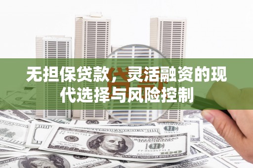 阿合奇无担保贷款，灵活融资的现代选择与风险控制