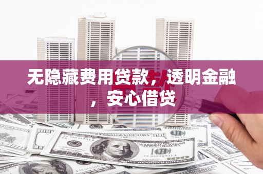 阿合奇无隐藏费用贷款，透明金融，安心借贷