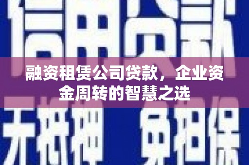 阿合奇融资租赁公司贷款，企业资金周转的智慧之选