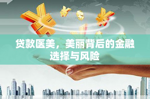 阿合奇贷款医美，美丽背后的金融选择与风险