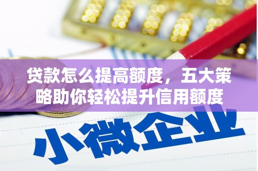 阿合奇贷款怎么提高额度，五大策略助你轻松提升信用额度