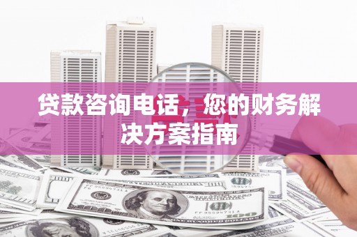 阿合奇贷款咨询电话，您的财务解决方案指南