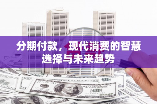 阿合奇分期付款，现代消费的智慧选择与未来趋势