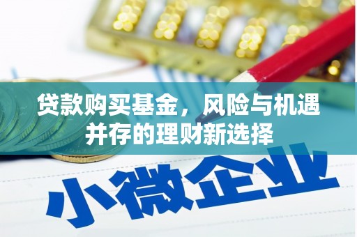 阿合奇贷款购买基金，风险与机遇并存的理财新选择