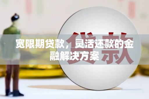 阿合奇宽限期贷款，灵活还款的金融解决方案
