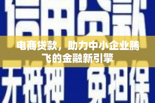 阿合奇电商贷款，助力中小企业腾飞的金融新引擎