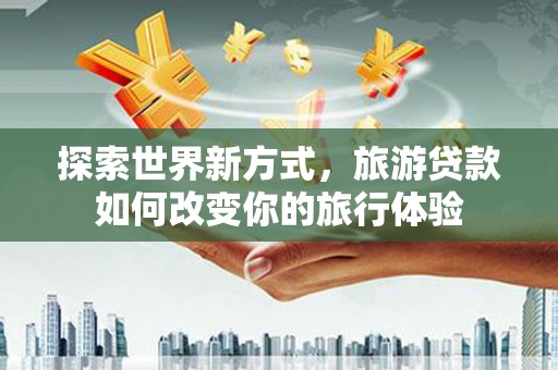 阿合奇探索世界新方式，旅游贷款如何改变你的旅行体验