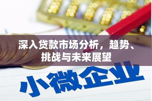 阿合奇深入贷款市场分析，趋势、挑战与未来展望