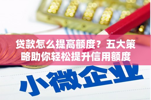 阿合奇贷款怎么提高额度？五大策略助你轻松提升信用额度