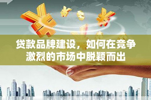 阿合奇贷款品牌建设，如何在竞争激烈的市场中脱颖而出