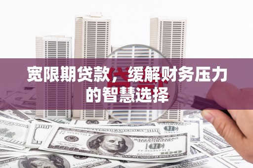 阿合奇宽限期贷款，缓解财务压力的智慧选择