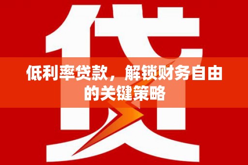 阿合奇低利率贷款，解锁财务自由的关键策略
