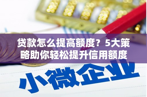 阿合奇贷款怎么提高额度？5大策略助你轻松提升信用额度