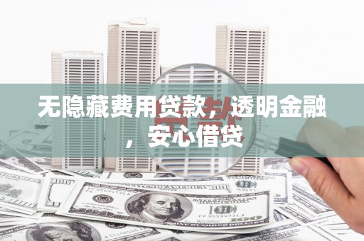 阿合奇无隐藏费用贷款，透明金融，安心借贷