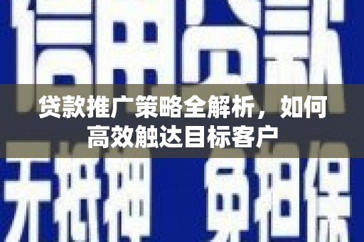 阿合奇贷款推广策略全解析，如何高效触达目标客户