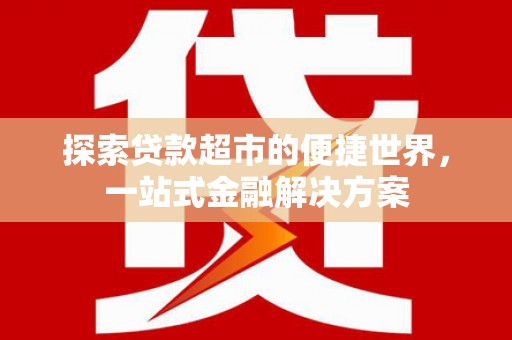 阿合奇探索贷款超市的便捷世界，一站式金融解决方案