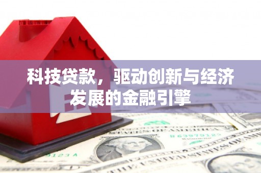 阿合奇科技贷款，驱动创新与经济发展的金融引擎