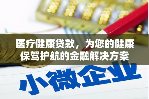 阿合奇医疗健康贷款，为您的健康保驾护航的金融解决方案