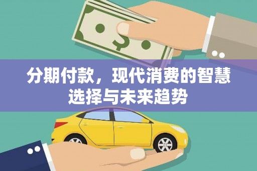阿合奇分期付款，现代消费的智慧选择与未来趋势